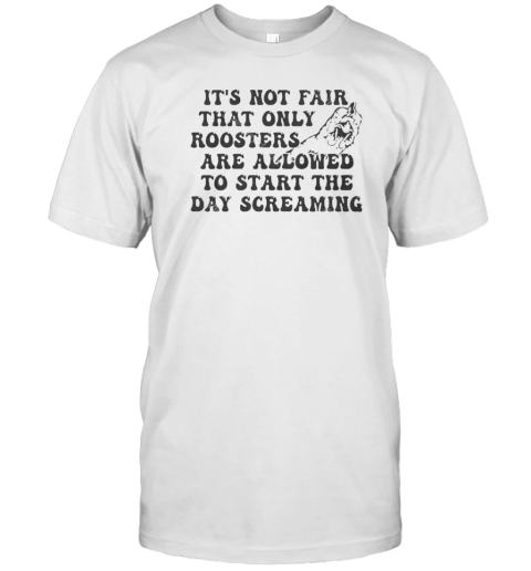 Original It'S Not Fair That Only Roosters Are Allowed To Start The Day Screaming T- Classic Men's T-shirt