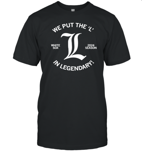 We Put Put The L In Legendary In Legendary White Sox 2024 Seaso T-Shirt