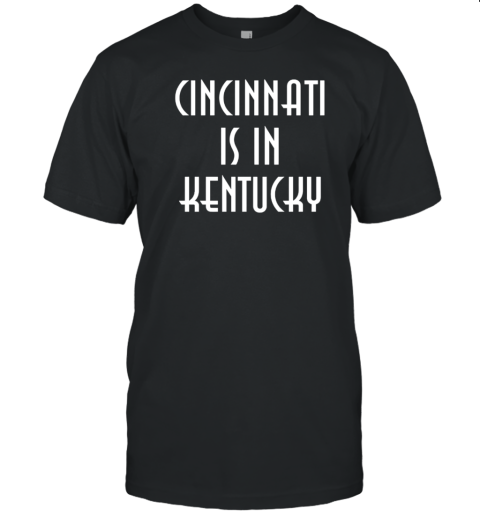 Cincinnati is in Kentucky T-Shirt