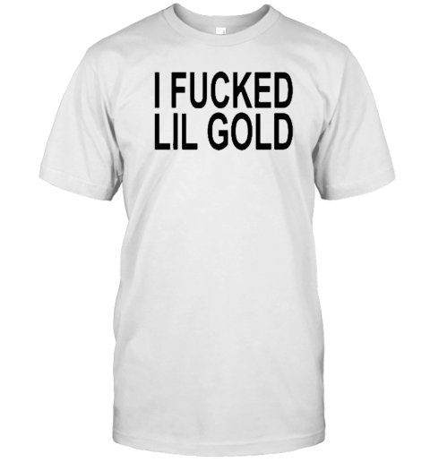 Design I Fucked Lil Gold T-Shirt