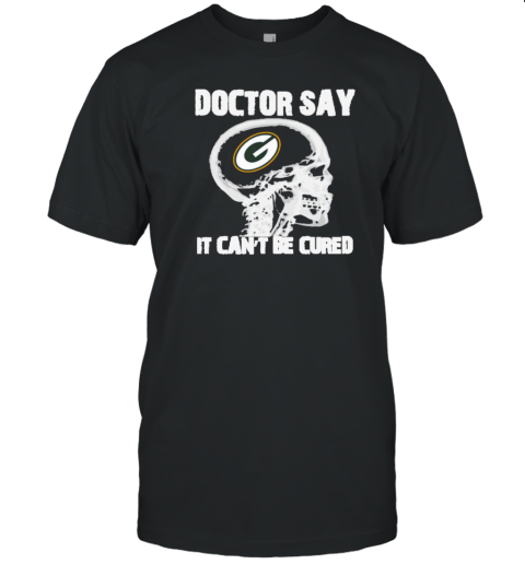 Doctor Say It Cannot Be Cured Green Bay Packers T-Shirt