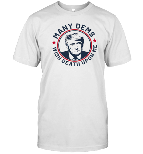 Donald Trump Many Dems Wish Death Upon Me T-Shirt