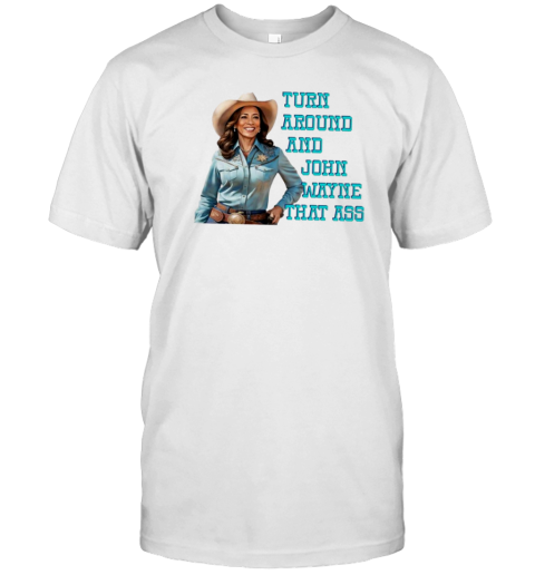 Kamala Harris Turn Around And John Wayne That Ass T-Shirt