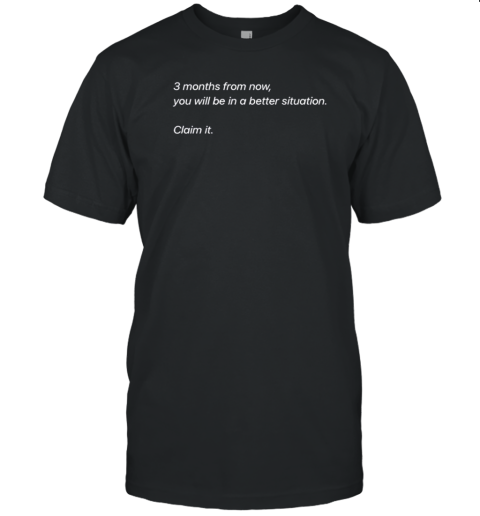 Three Months From Now You Will Be In A Better Situation Claim It T-Shirt