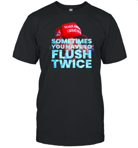 Trump Sometimes You Have To Flush Twice T-Shirt