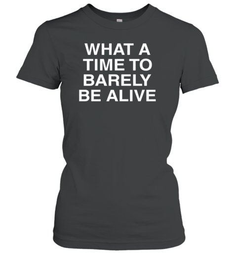 What A Time To Barely Be A Live T- Classic Women's T-shirt