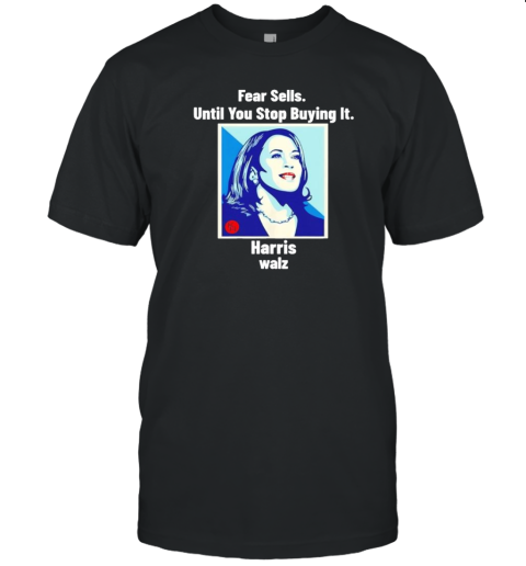 Fear Sells Until You Stop Buying It Harris Walz Vote Kamala 2024 T-Shirt