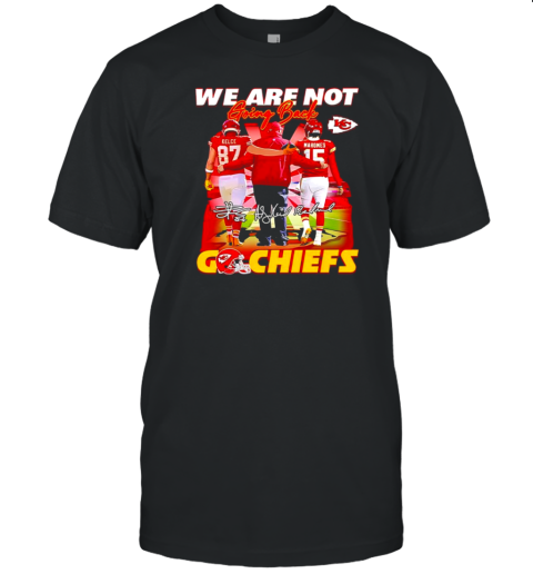 Travis Kelce Andy Reid Patrick Mahomes we are not going back go Chiefs T-Shirt