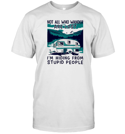 Camping Not All Who Wander Are Lost I'm Hiding From Stupid People T-Shirt