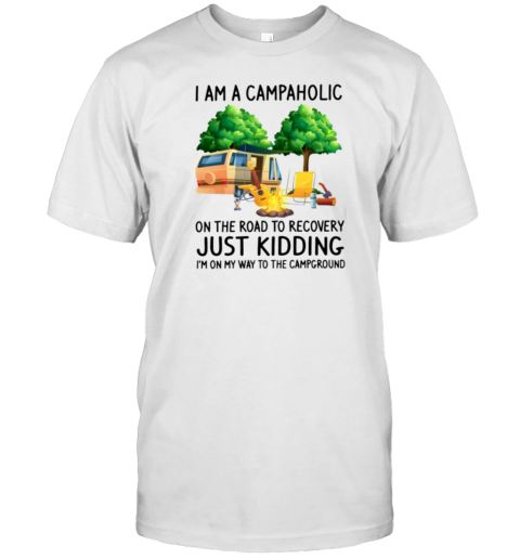 I Am A Campaholic On The Road To Recovery Just Kidding I'm On My Way To The Campground T-Shirt