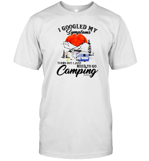 I Googled My Symptoms Turn Out I Just Need To Go Camping T-Shirt