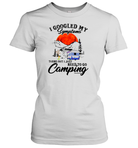 I Googled My Symptoms Turn Out I Just Need To Go Camping T- Classic Women's T-shirt