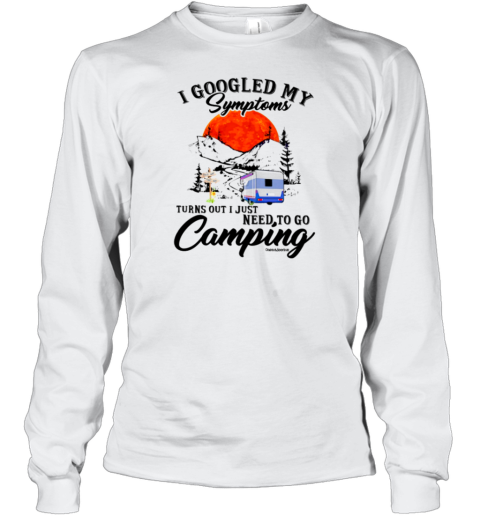 I Googled My Symptoms Turn Out I Just Need To Go Camping T- Long Sleeved T-shirt 