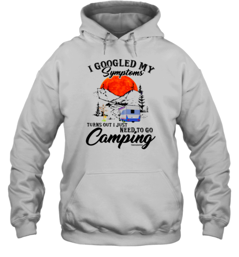 I Googled My Symptoms Turn Out I Just Need To Go Camping T- Unisex Hoodie