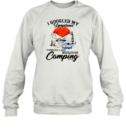 I Googled My Symptoms Turn Out I Just Need To Go Camping T- Unisex Sweatshirt