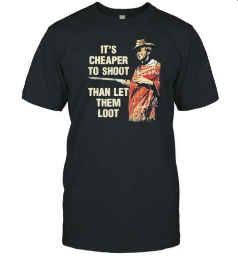 Its Cheaper To Shoot Than Let Them Loot T-Shirt