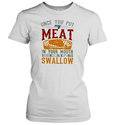 ONCE YOU PUT MY MEAT IN YOUR MOUTH T- Classic Women's T-shirt