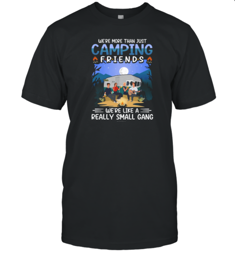 WE're MORE THAN JUST CAMPING FRIENDS We're Like A Really Smaill Gang T-Shirt