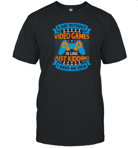 A Day Without Video Games Is Like Just Kidding I Have No Idea T-Shirt