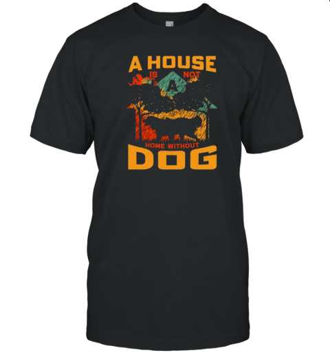 A House Is Not A Home Without Dog T-Shirt