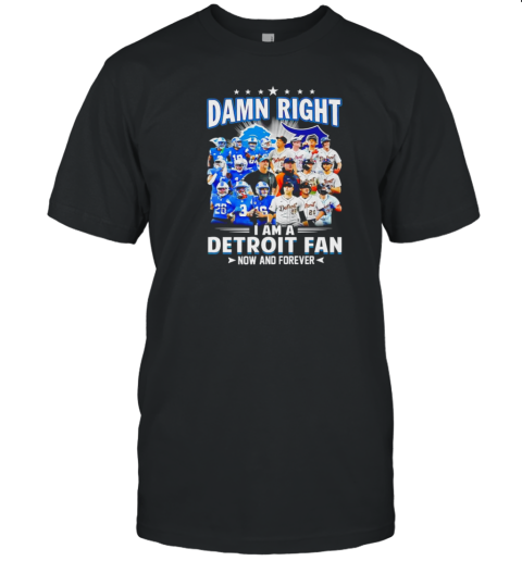 Damn Right I Am A Detroit Fan Detroit Tigers Detroit Lions Now And Forever T-Shirt