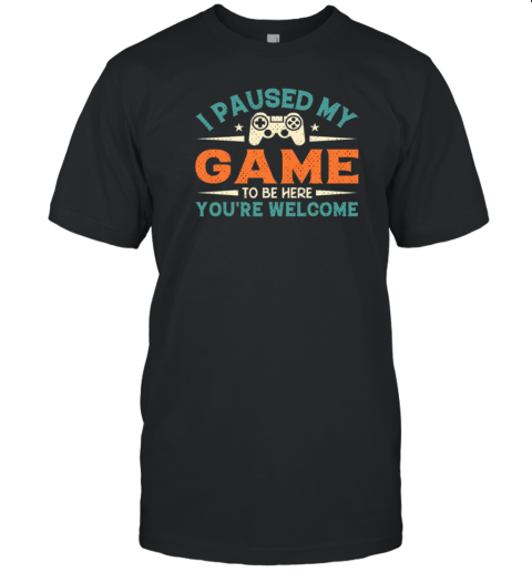 I Paused My Game To Be Here Youre Welcome T-Shirt