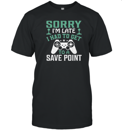 Sorry Im Late I Had To Get To A Save Point T-Shirt