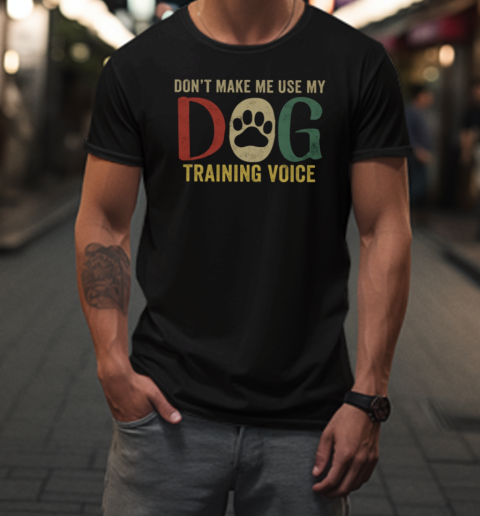 Don't Make Me Use My Dog Training Voice T-Shirt