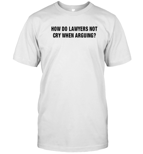 How Do Lawyers Not Cry When Arguing T-Shirt