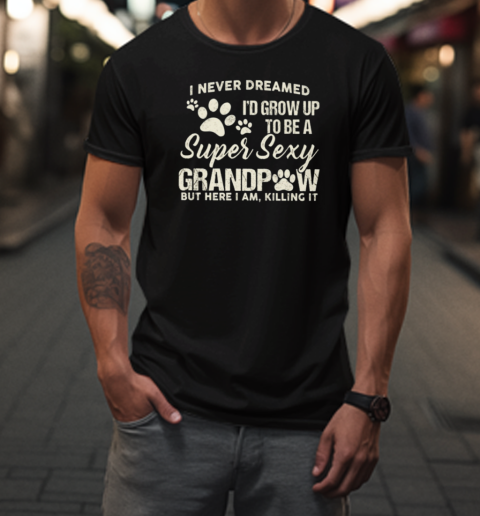 I Never Dreamed I'd Grow Up To Be A Super Sexy Grandpa But Here I Am, Killing It T-Shirt