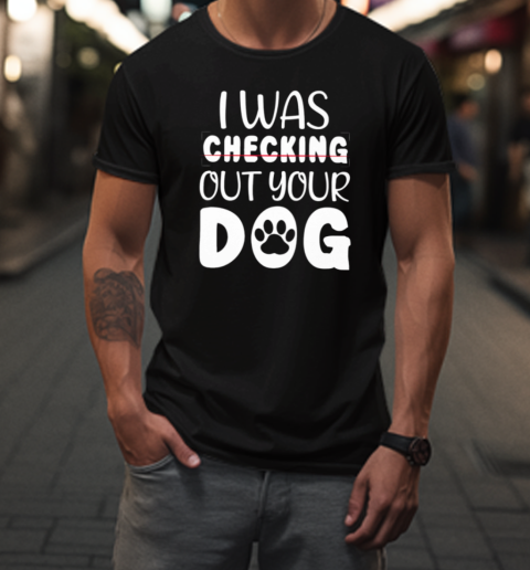 I Was Checking Out Your Dog T-Shirt