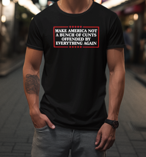 Make America Not A Bunch Of Cunts Offended By Everything Again T-Shirt