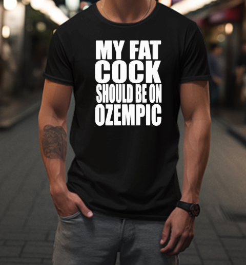 My Fat Cock Should Be On Ozempic T-Shirt