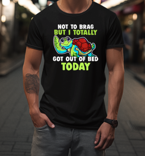 Not To Brag But I Totally Got Out Of Bed Today  Funny Turtle T-Shirt