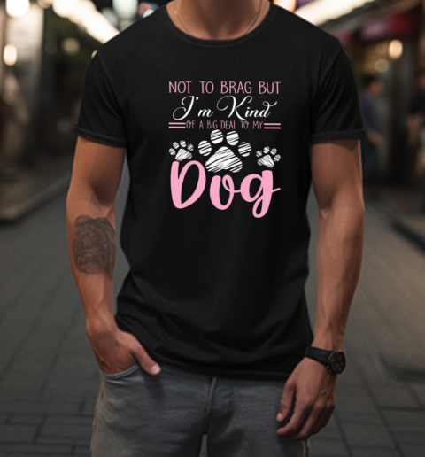 Not To Brag But I'm Kind Of A Big Deal To My Dog T-Shirt