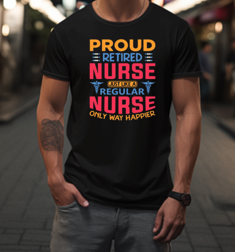 Proud Retired Nurse Just Like A Regular Nurse Only Way Happier T-Shirt