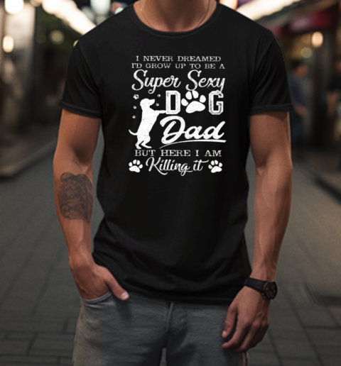 Super Sexy Dog Dad I'm Killing It  Funny Father's Day Dog T-Shirt