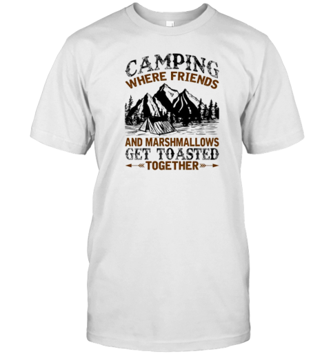 Camping Where Friends And Marshmallows Get Toasted Together T-Shirt