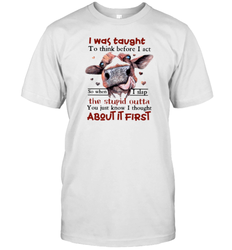 I Was Taught To Think Before I Act When I Slap The Stupid I Thought About It First Funny Cow T-Shirt