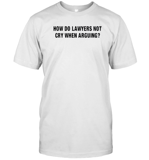 Original How Do Lawyers Not Cry When Arguing T-Shirt