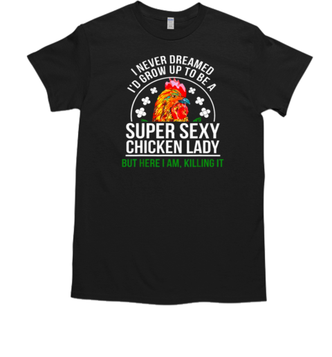 I Never Dreamed Id Grow Up To Be A Super Sexy Chicken Chicken Lady But Here I Am T-Shirt