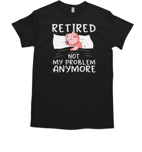 Retired Not My Problem Any More Funny Pig T-Shirt