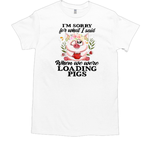 Sorry For What I Said When We Were Loading Pigs T-Shirt