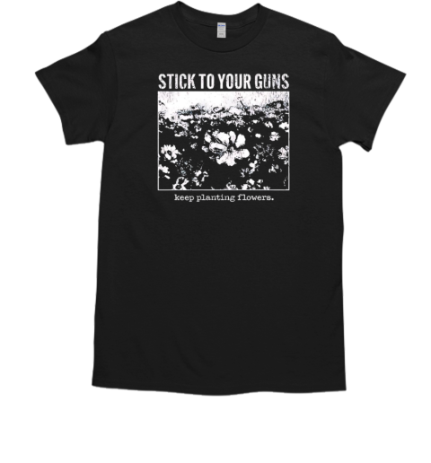 Stick To Your Guns Keep Planting Flowers T-Shirt