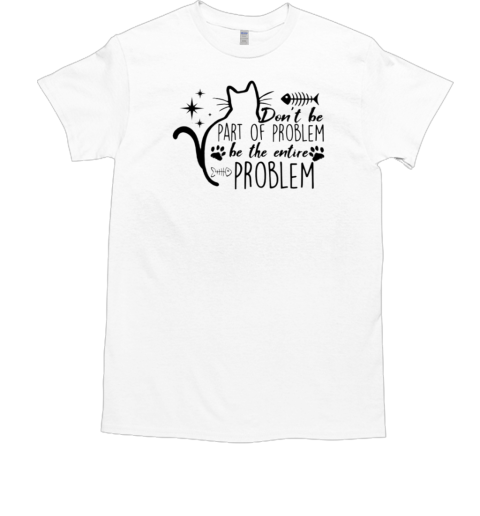 Don't Be Part Of Problem Be The Entire Problem T-Shirt