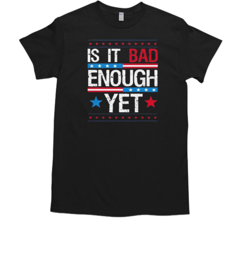 Is It Bad Enough Yet T-Shirt