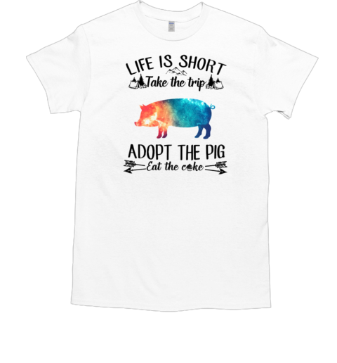 Life Is Sort Take The Trip Adopt The Pig Eat Cake T-Shirt