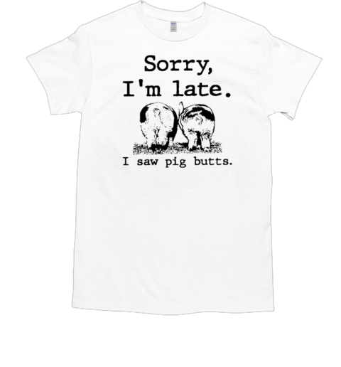 Sorry I'm Late I Saw Pig Butts Funny T-Shirt