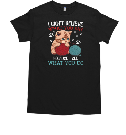 I Can't Believe What You Say Because I See What You Do T-Shirt