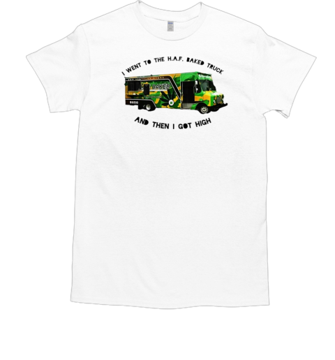 I Went To The Haf Baked Truck And Then I Got High Design T-Shirt